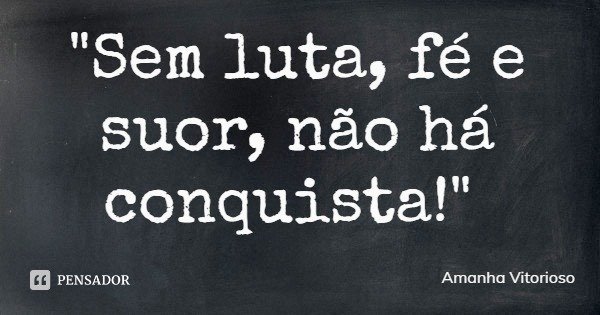 "Sem luta, fé e suor, não há conquista!"... Frase de Amanha Vitorioso.