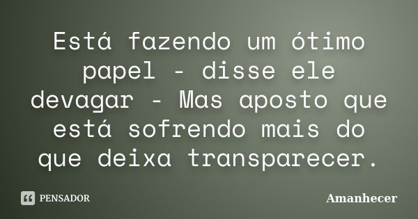 Está fazendo um ótimo papel - disse ele devagar - Mas aposto que está sofrendo mais do que deixa transparecer.... Frase de Amanhecer.