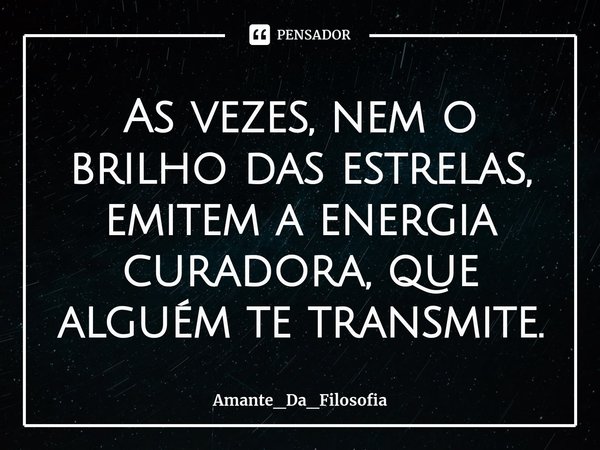 ⁠As vezes, nem o brilho das estrelas, emitem a energia curadora, que alguém te transmite.... Frase de Amante_Da_Filosofia.