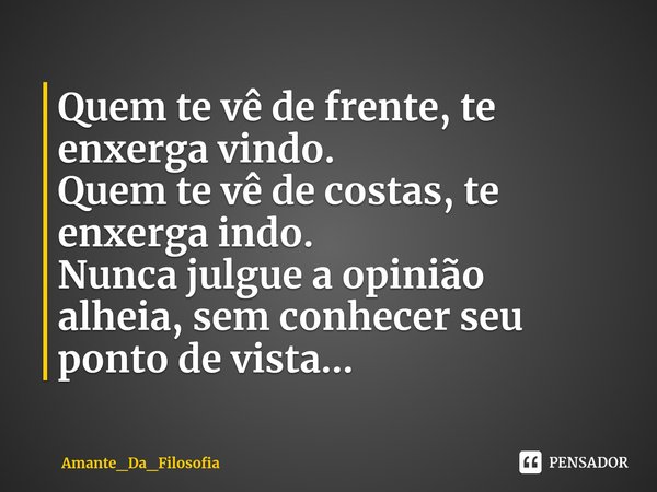 ⁠Quem te vê de frente, te enxerga vindo.
Quem te vê de costas, te enxerga indo.
Nunca julgue a opinião alheia, sem conhecer seu ponto de vista...... Frase de Amante_Da_Filosofia.