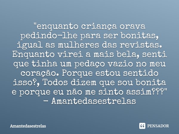 "⁠enquanto criança orava pedindo-lhe para ser bonitas, igual as mulheres das revistas. Enquanto virei a mais bela, senti que tinha um pedaço vazio no meu c... Frase de Amantedasestrelas.