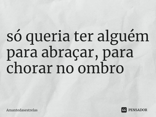 ⁠só queria ter alguém para abraçar, para chorar no ombro... Frase de Amantedasestrelas.