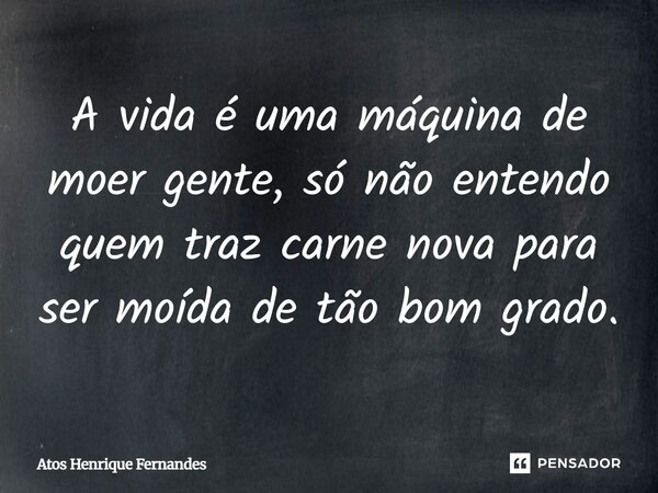 A vida é uma máquina de moer gente, só não entendo quem traz carne nova para ser moída de tão bom grado. Atos Henrique Fernandes... Frase de amantedospensadores.