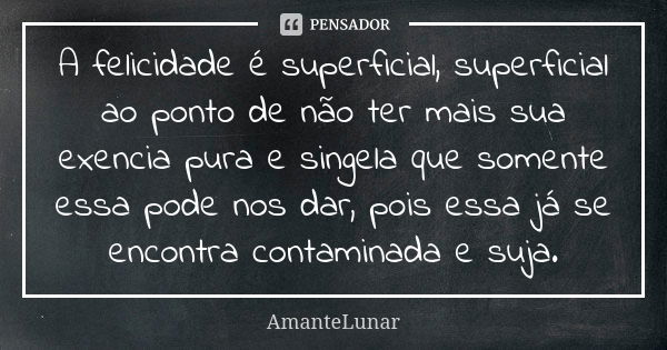 A felicidade é superficial, superficial ao ponto de não ter mais sua exencia pura e singela que somente essa pode nos dar, pois essa já se encontra contaminada ... Frase de AmanteLunar.