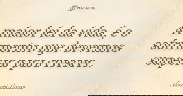 A maior lei da vida, é o sofrimento que devemos superar para crescer.... Frase de AmanteLunar.