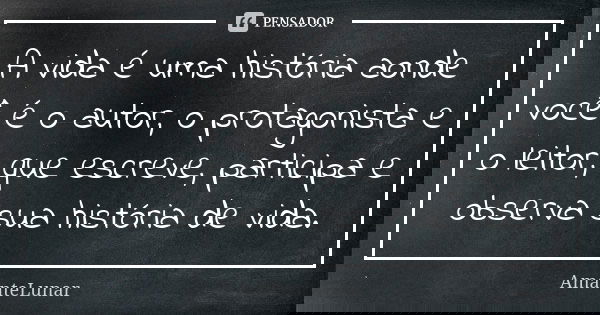 A vida é uma história aonde você é o autor, o protagonista e o leitor, que escreve, participa e observa sua história de vida.... Frase de AmanteLunar.