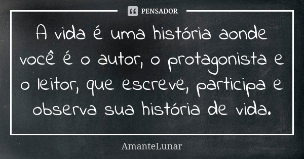 A vida é uma história aonde você é o autor, o protagonista e o leitor, que escreve, participa e observa sua história de vida.... Frase de AmanteLunar.