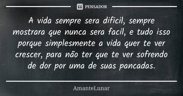 A vida sempre sera dificil, sempre mostrara que nunca sera facil, e tudo isso porque simplesmente a vida quer te ver crescer, para não ter que te ver sofrendo d... Frase de AmanteLunar.