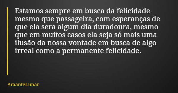 Estamos sempre em busca da felicidade mesmo que passageira, com esperanças de que ela sera algum dia duradoura, mesmo que em muitos casos ela seja só mais uma i... Frase de AmanteLunar.