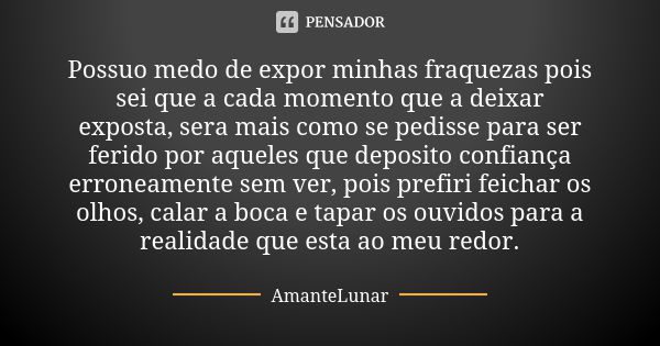 Possuo medo de expor minhas fraquezas pois sei que a cada momento que a deixar exposta, sera mais como se pedisse para ser ferido por aqueles que deposito confi... Frase de AmanteLunar.