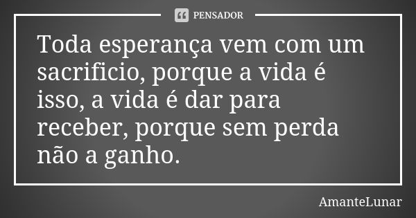 Toda esperança vem com um sacrificio, porque a vida é isso, a vida é dar para receber, porque sem perda não a ganho.... Frase de AmanteLunar.