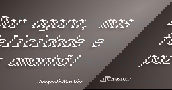 Dor agora, mas felicidade e paz amanhã!... Frase de Amapola Martins.