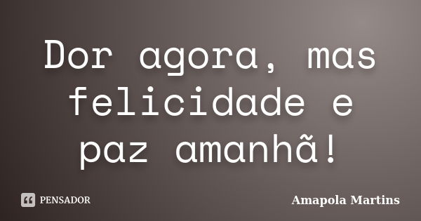 Dor agora, mas felicidade e paz amanhã!... Frase de Amapola Martins.