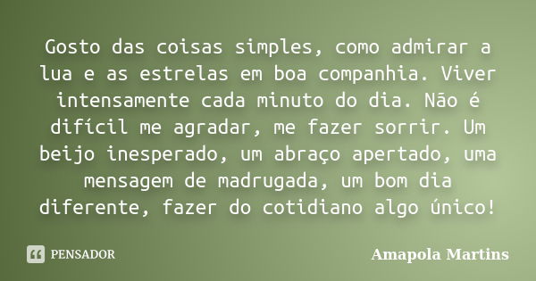 Gosto das coisas simples, como admirar a lua e as estrelas em boa companhia. Viver intensamente cada minuto do dia. Não é difícil me agradar, me fazer sorrir. U... Frase de Amapola Martins.