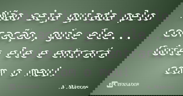 Não seja guiada pelo coração, guie ele... Guie ele e entrará com o meu!... Frase de A. Marcos.