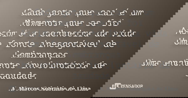 Cada gota que caí é um Momento que se foi Assim é a cachoeira da vida Uma fonte inesgotável de lembranças Uma enchente involuntária de saudade.... Frase de A. Marcos Sobrinho de Lima.