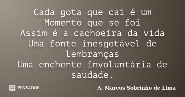 Cada gota que caí é um Momento que se foi Assim é a cachoeira da vida Uma fonte inesgotável de lembranças Uma enchente involuntária de saudade.... Frase de A. Marcos Sobrinho de Lima.