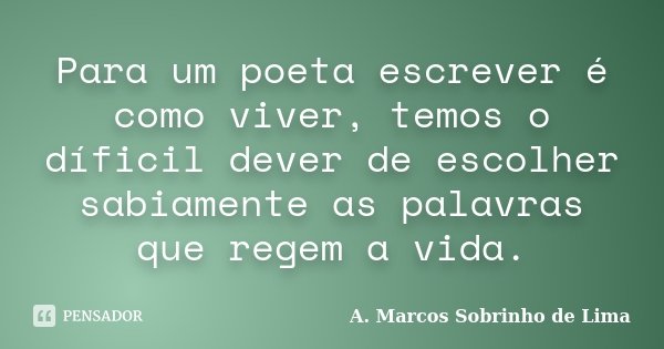 Para um poeta escrever é como viver, temos o díficil dever de escolher sabiamente as palavras que regem a vida.... Frase de A. Marcos Sobrinho de Lima.