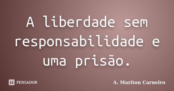 A liberdade sem responsabilidade e uma prisão.... Frase de A. Mariton Carneiro.