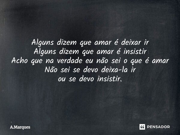 ⁠Alguns dizem que amar é deixar ir Alguns dizem que amar é insistir Acho que na verdade eu não sei o que é amar Não sei se devo deixa-la ir ou se devo insistir.... Frase de A.Marques.