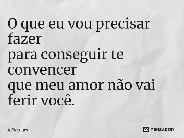 ⁠O que eu vou precisar fazer para conseguir te convencer que meu amor não vai ferir você.... Frase de A.Marques.