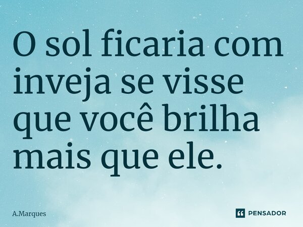 ⁠O sol ficaria com inveja se visse que você brilha mais que ele.... Frase de A.Marques.