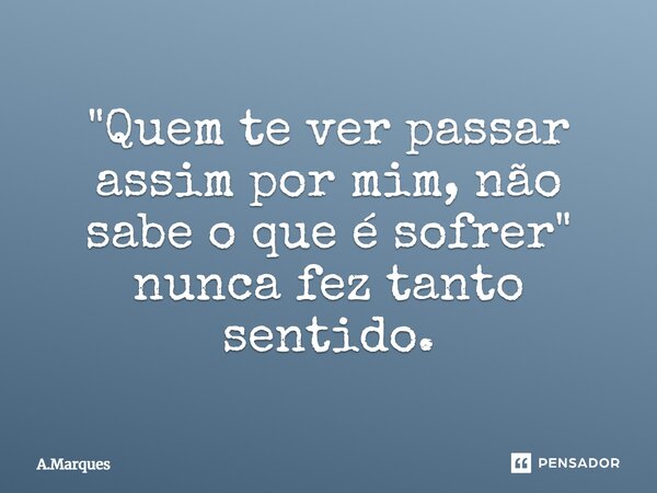 ⁠"Quem te ver passar assim por mim, não sabe o que é sofrer" nunca fez tanto sentido.... Frase de A.Marques.