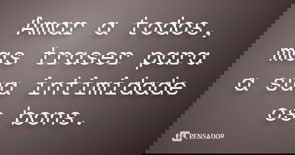 Amar a todos, mas traser para a sua intimidade os bons.... Frase de autor desconhecido.