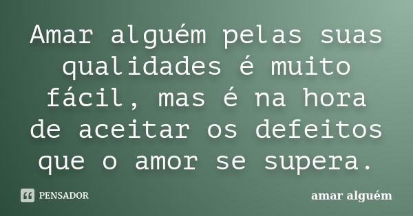 Amar alguém pelas suas qualidades é muito fácil, mas é na hora de aceitar os defeitos que o amor se supera.... Frase de amar alguém.