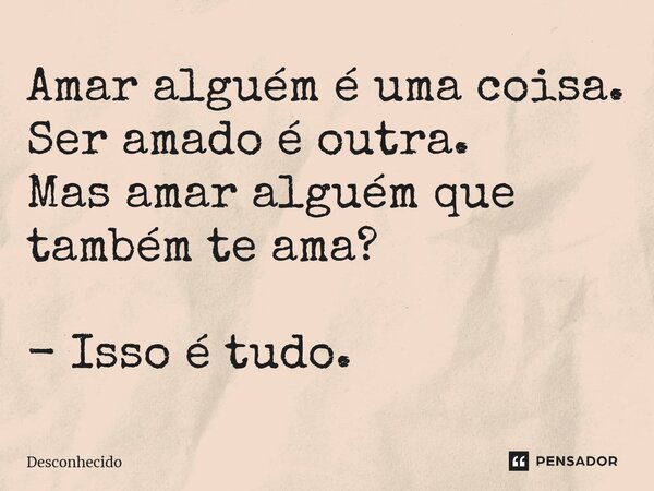 ⁠Amar alguém é uma coisa. Ser amado é outra. Mas amar alguém que também te ama? - Isso é tudo.