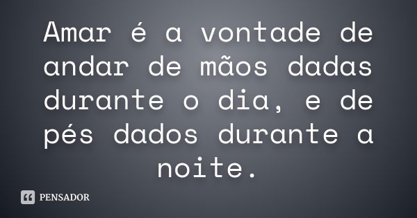 Amar é a vontade de andar de mãos dadas durante o dia, e de pés dados durante a noite.