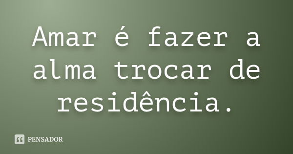 Amar é fazer a alma trocar de residência.