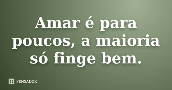 Amar é para poucos, a maioria só finge bem.