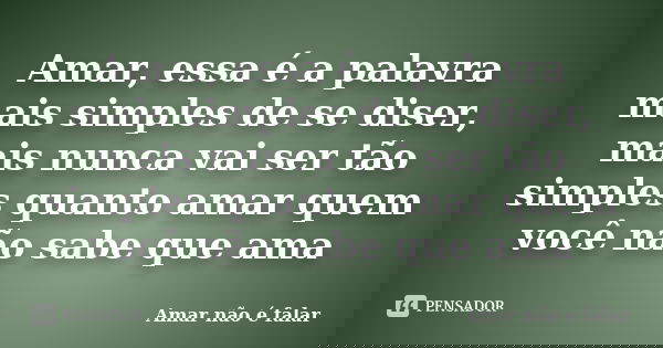 Amar, essa é a palavra mais simples de se diser, mais nunca vai ser tão simples quanto amar quem você não sabe que ama... Frase de Amar não é falar.