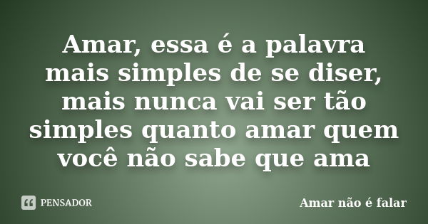 Amar, essa é a palavra mais simples de se diser, mais nunca vai ser tão simples quanto amar quem você não sabe que ama... Frase de Amar não é falar.