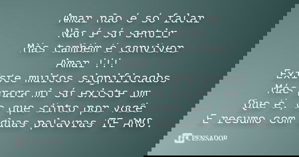 Amar não é só falar Não é só sentir Más também é conviver Amar !!! Existe muitos significados Más para mi só existe um Que é, o que sinto por você E resumo com 