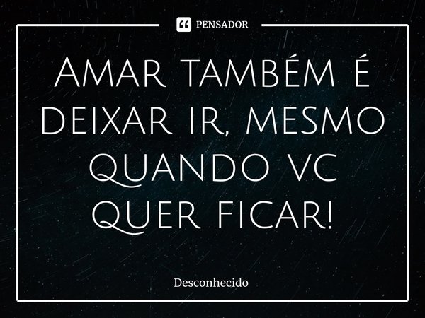 Amar também é deixar ir, mesmo quando vc quer ficar!