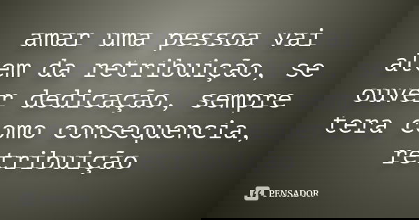amar uma pessoa vai alem da retribuição, se ouver dedicação, sempre tera como consequencia, retribuição... Frase de Desconhecido.