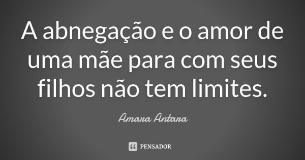 A abnegação e o amor de uma mãe para com seus filhos não tem limites.... Frase de Amara Antara.