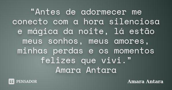 “Antes de adormecer me conecto com a hora silenciosa e mágica da noite, lá estão meus sonhos, meus amores, minhas perdas e os momentos felizes que vivi.” Amara ... Frase de Amara Antara.