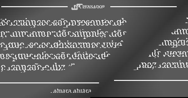 “As crianças são presentes de amor, um amor tão simples, tão mágico que, se as deixarmos vivê-lo, veremos que elas são feitas de paz, carinho, canção e luz.”... Frase de Amara Antara.