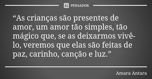 “As crianças são presentes de amor, um amor tão simples, tão mágico que, se as deixarmos vivê-lo, veremos que elas são feitas de paz, carinho, canção e luz.”... Frase de Amara Antara.