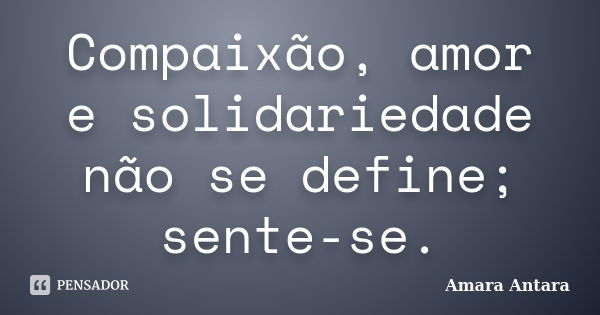 Compaixão, amor e solidariedade não se define; sente-se.... Frase de Amara Antara.