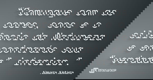 “Comungue com as cores, sons e o silêncio da Natureza e encontrarás sua “verdade” interior.”... Frase de Amara Antara.