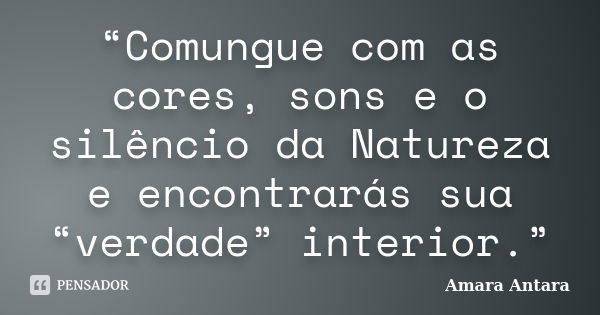 “Comungue com as cores, sons e o silêncio da Natureza e encontrarás sua “verdade” interior.”... Frase de Amara Antara.