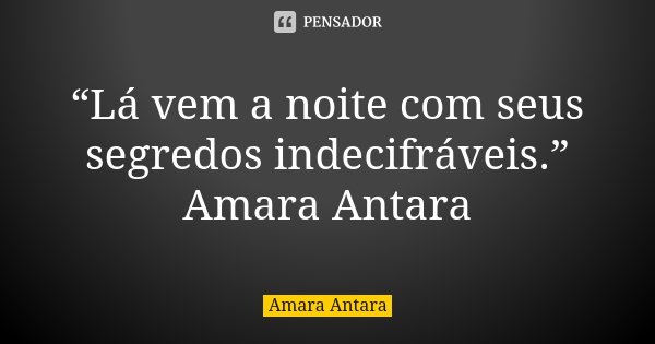 “Lá vem a noite com seus segredos indecifráveis.” Amara Antara... Frase de Amara Antara.