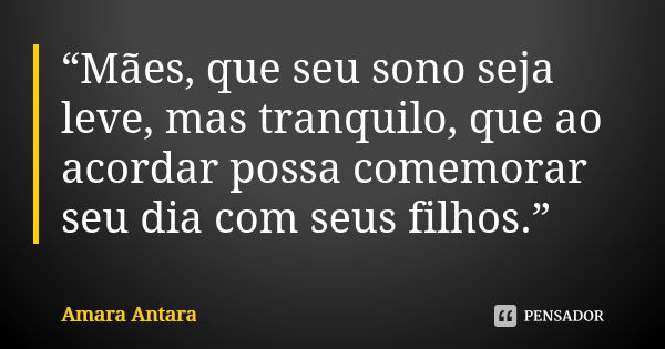 “Mães, que seu sono seja leve, mas tranquilo, que ao acordar possa comemorar seu dia com seus filhos.”... Frase de Amara Antara.