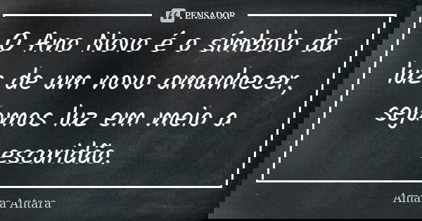 O Ano Novo é o símbolo da luz de um novo amanhecer, sejamos luz em meio a escuridão.... Frase de Amara Antara.