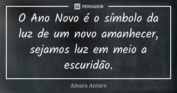 O Ano Novo é o símbolo da luz de um novo amanhecer, sejamos luz em meio a escuridão.... Frase de Amara Antara.