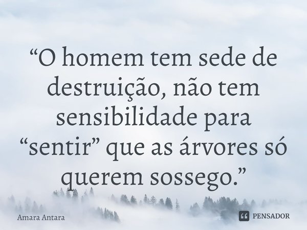 ⁠“O homem tem sede de destruição, não tem sensibilidade para “sentir” que as árvores só querem sossego.”... Frase de Amara Antara.